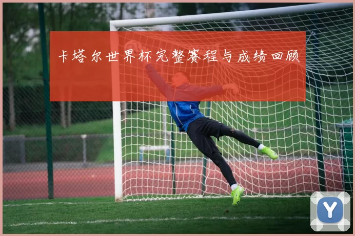卡塔尔世界杯完整赛程与成绩回顾