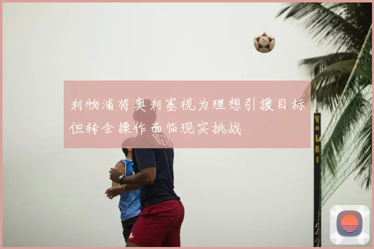 利物浦将奥利塞视为理想引援目标但转会操作面临现实挑战