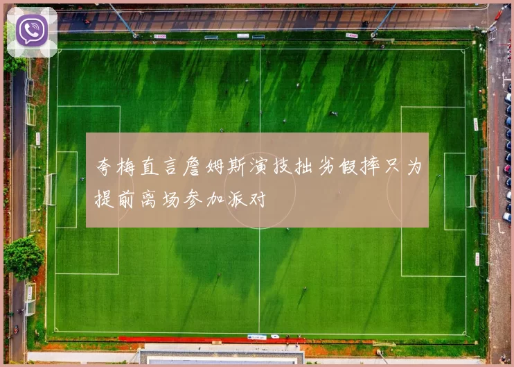 夸梅直言詹姆斯演技拙劣假摔只为提前离场参加派对