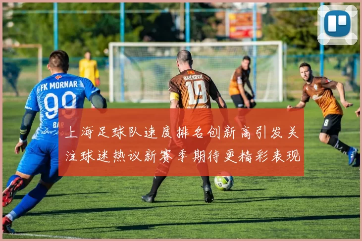 上海足球队速度排名创新高引发关注球迷热议新赛季期待更精彩表现