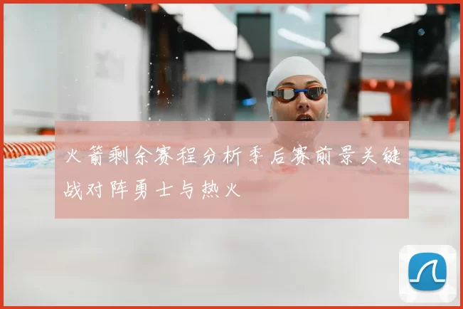 火箭剩余赛程分析季后赛前景关键战对阵勇士与热火