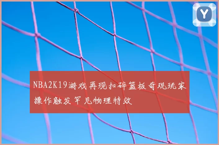 NBA2K19游戏再现扣碎篮板奇观玩家操作触发罕见物理特效