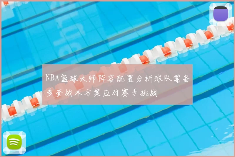 NBA篮球大师阵容配置分析球队需备多套战术方案应对赛季挑战