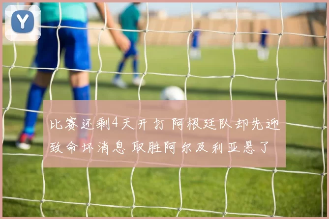比赛还剩4天开打 阿根廷队却先迎致命坏消息 取胜阿尔及利亚悬了