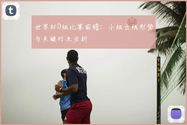 世界杯D组比赛前瞻:小组出线形势与关键对决分析