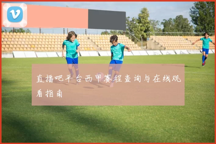 直播吧平台西甲赛程查询与在线观看指南