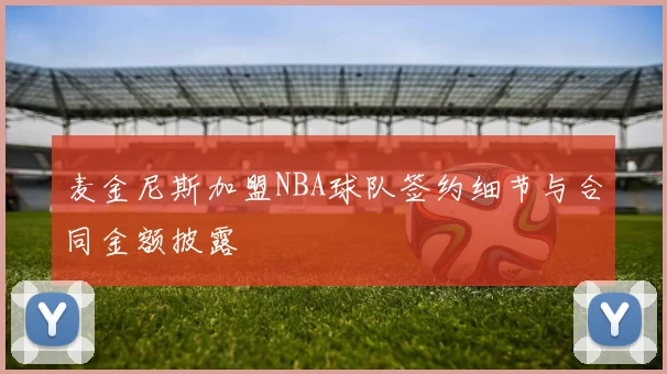 麦金尼斯加盟NBA球队签约细节与合同金额披露