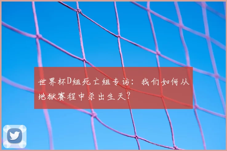世界杯D组死亡组专访：我们如何从地狱赛程中杀出生天？