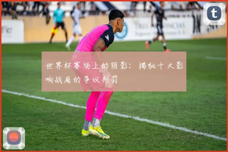 世界杯赛场上的阴影：揭秘十大影响战局的争议判罚