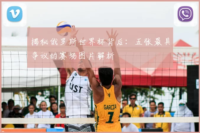 揭秘俄罗斯世界杯背后:五张最具争议的赛场图片解析