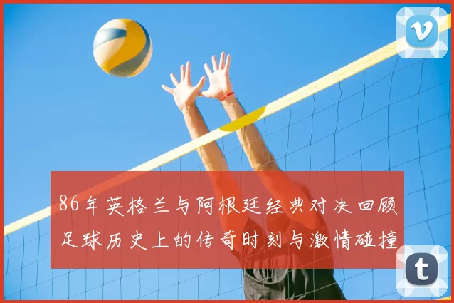 86年英格兰与阿根廷经典对决回顾足球历史上的传奇时刻与激情碰撞