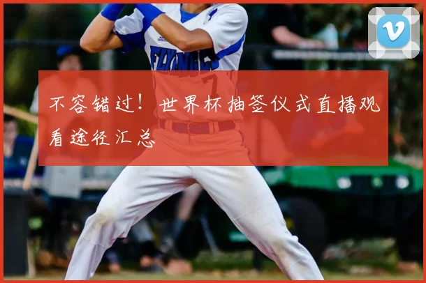 不容错过!世界杯抽签仪式直播观看途径汇总