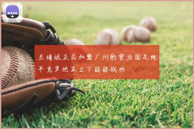 王靖斌正式加盟广州豹曾为国足绝平克罗地亚立下赫赫战功