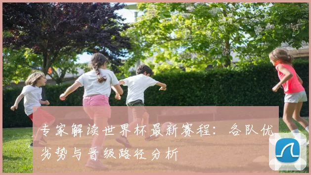 专家解读世界杯最新赛程：各队优劣势与晋级路径分析