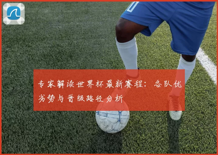 专家解读世界杯最新赛程：各队优劣势与晋级路径分析