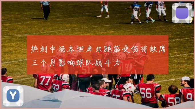 热刺中场本坦库尔腿筋受伤将缺席三个月影响球队战斗力