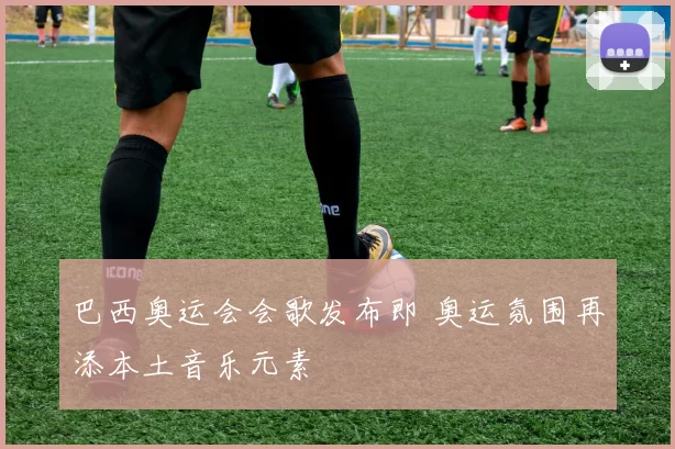 巴西奥运会会歌发布即 奥运氛围再添本土音乐元素