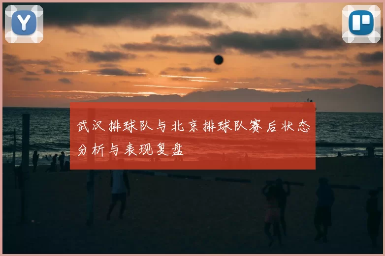 武汉排球队与北京排球队赛后状态分析与表现复盘