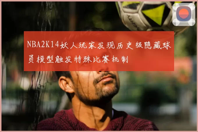NBA2K14妖人玩家发现历史级隐藏球员模型触发特殊比赛机制