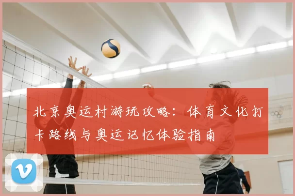 北京奥运村游玩攻略:体育文化打卡路线与奥运记忆体验指南