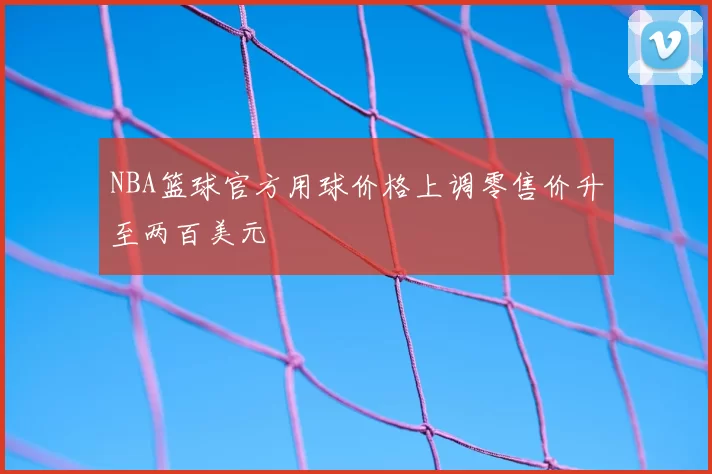 NBA篮球官方用球价格上调零售价升至两百美元
