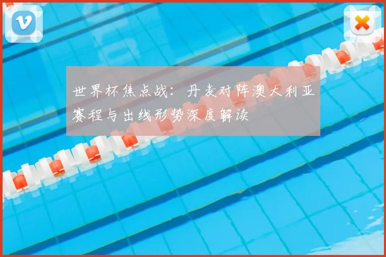 世界杯焦点战：丹麦对阵澳大利亚赛程与出线形势深度解读