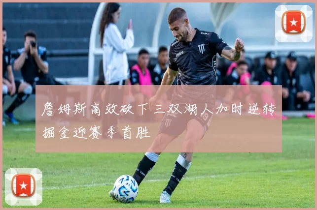 詹姆斯高效砍下三双湖人加时逆转掘金迎赛季首胜