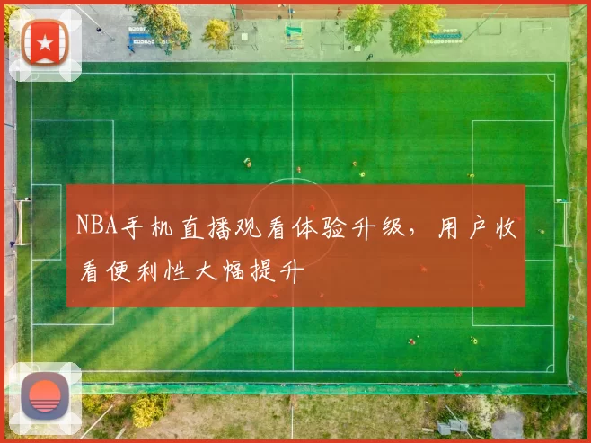 NBA手机直播观看体验升级,用户收看便利性大幅提升