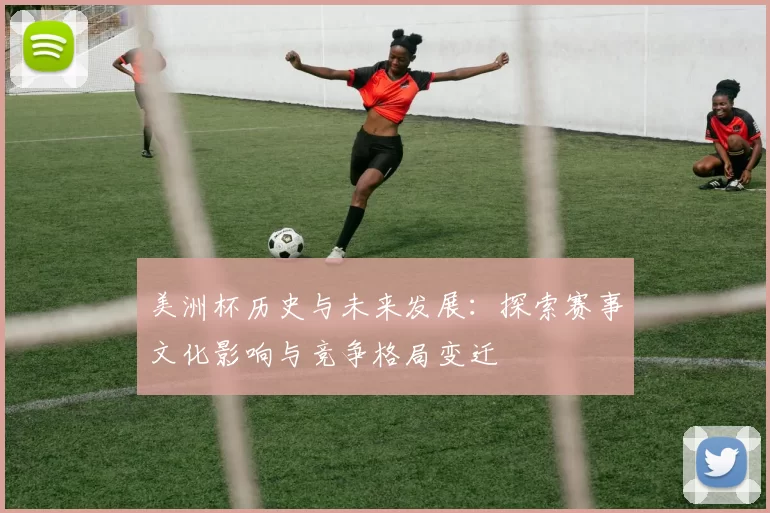 美洲杯历史与未来发展:探索赛事文化影响与竞争格局变迁