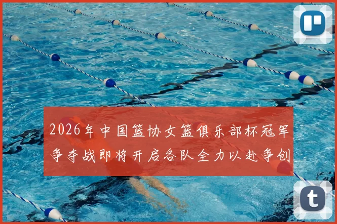 2026年中国篮协女篮俱乐部杯冠军争夺战即将开启各队全力以赴争创佳绩