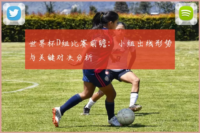 世界杯D组比赛前瞻：小组出线形势与关键对决分析