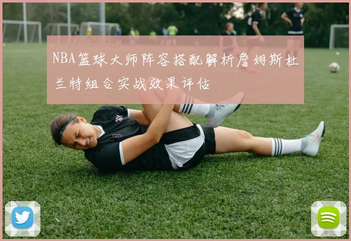 NBA篮球大师阵容搭配解析詹姆斯杜兰特组合实战效果评估
