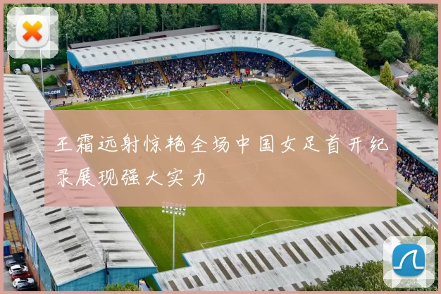 王霜远射惊艳全场中国女足首开纪录展现强大实力