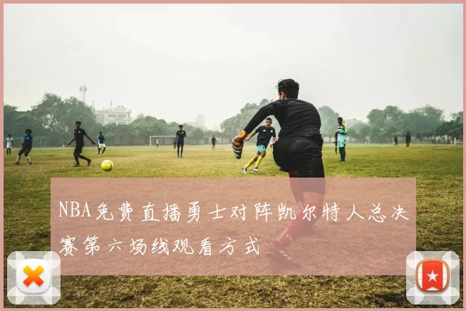 NBA免费直播勇士对阵凯尔特人总决赛第六场线观看方式