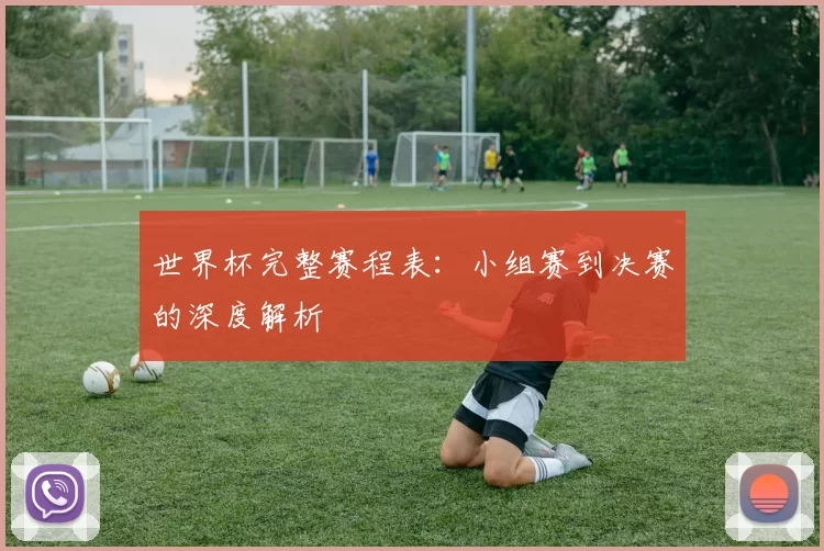 世界杯完整赛程表:小组赛到决赛的深度解析