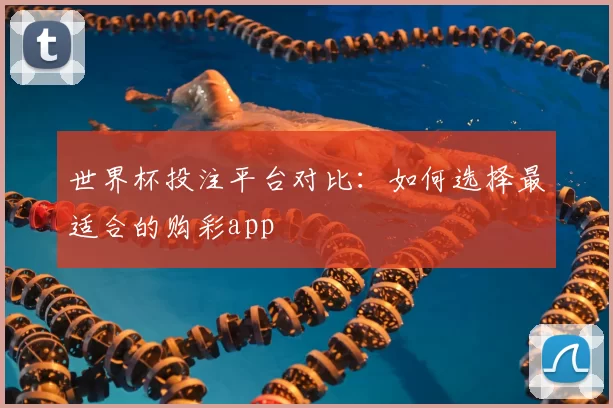 世界杯投注平台对比：如何选择最适合的购彩app