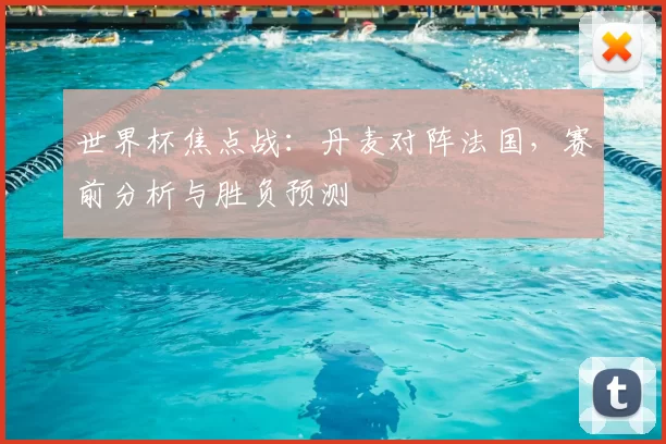 世界杯焦点战：丹麦对阵法国，赛前分析与胜负预测
