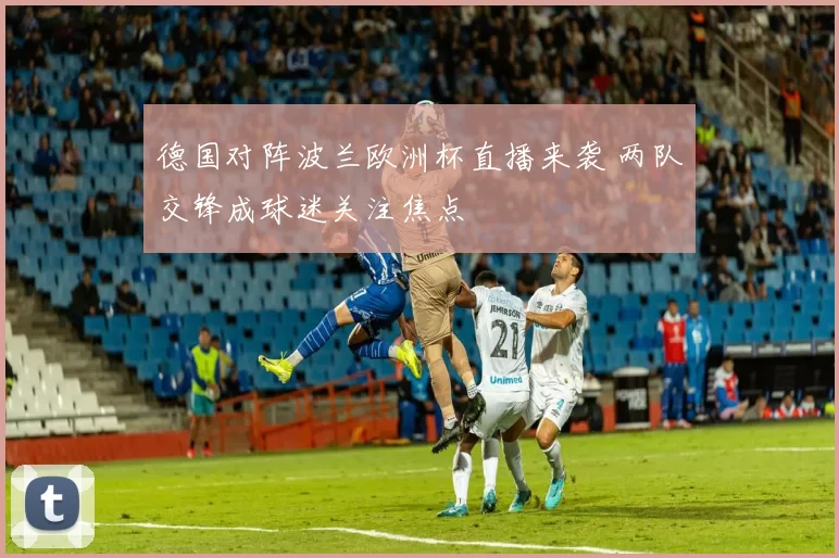 德国对阵波兰欧洲杯直播来袭 两队交锋成球迷关注焦点