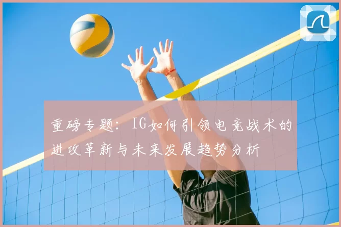 重磅专题：IG如何引领电竞战术的进攻革新与未来发展趋势分析