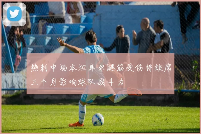 热刺中场本坦库尔腿筋受伤将缺席三个月影响球队战斗力