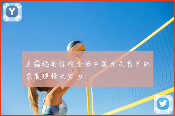 王霜远射惊艳全场中国女足首开纪录展现强大实力
