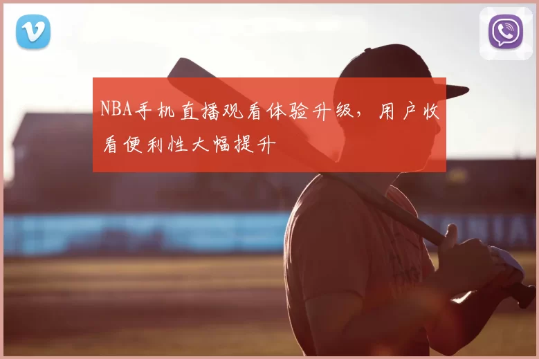 NBA手机直播观看体验升级,用户收看便利性大幅提升