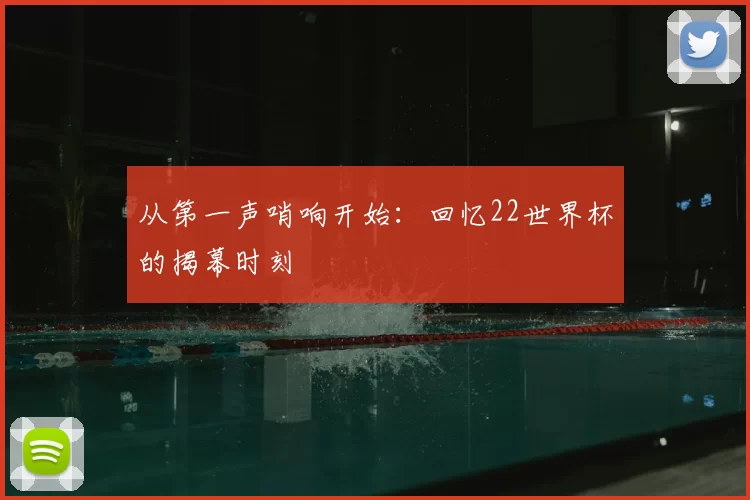 从第一声哨响开始:回忆22世界杯的揭幕时刻