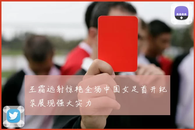 王霜远射惊艳全场中国女足首开纪录展现强大实力