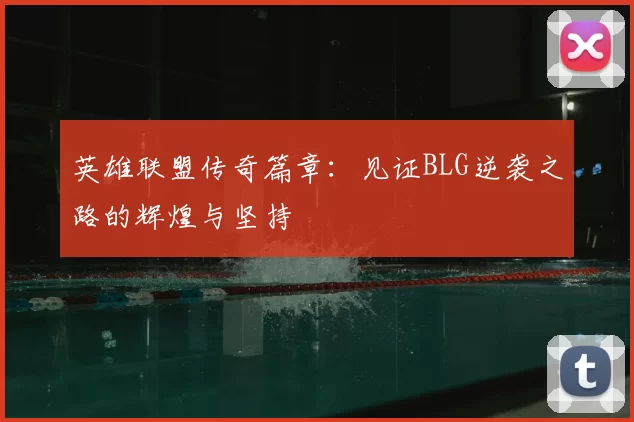英雄联盟传奇篇章:见证BLG逆袭之路的辉煌与坚持