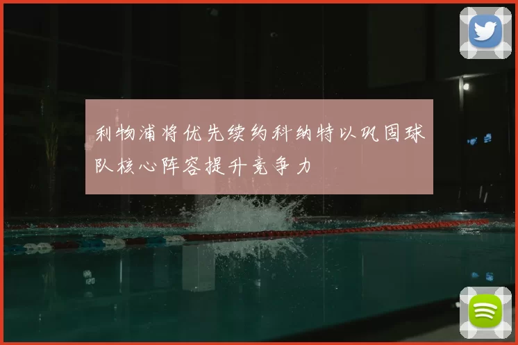 利物浦将优先续约科纳特以巩固球队核心阵容提升竞争力