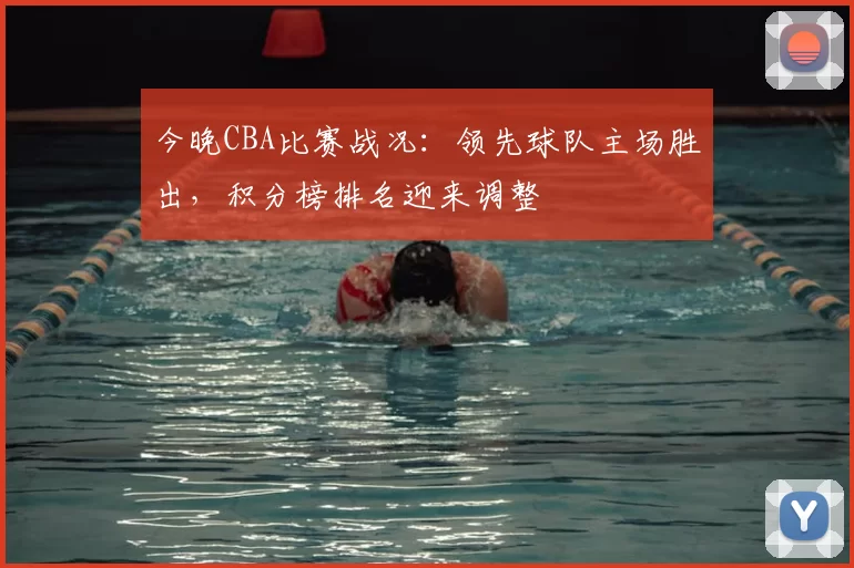 今晚CBA比赛战况:领先球队主场胜出,积分榜排名迎来调整
