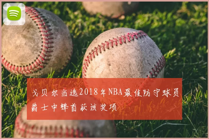戈贝尔当选2018年NBA最佳防守球员爵士中锋首获该奖项