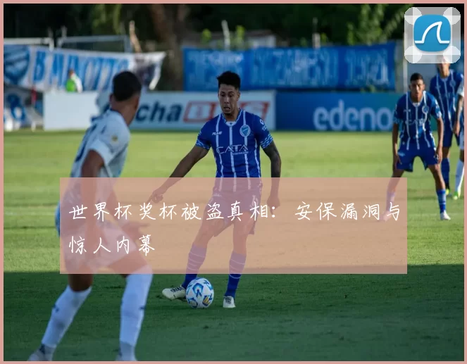 世界杯奖杯被盗真相：安保漏洞与惊人内幕