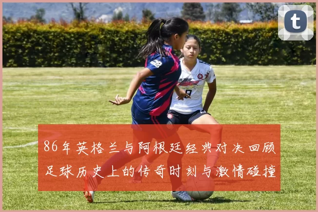 86年英格兰与阿根廷经典对决回顾足球历史上的传奇时刻与激情碰撞